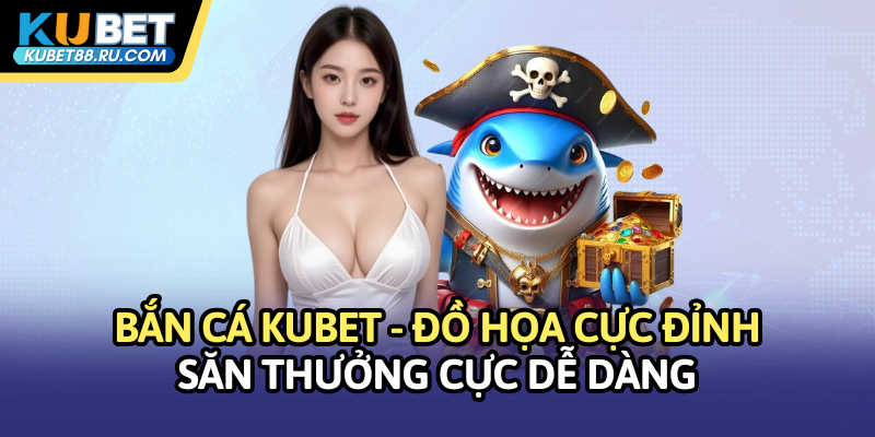 Bắn cá Kubet - Đồ họa cực đỉnh, săn thưởng dễ dàng