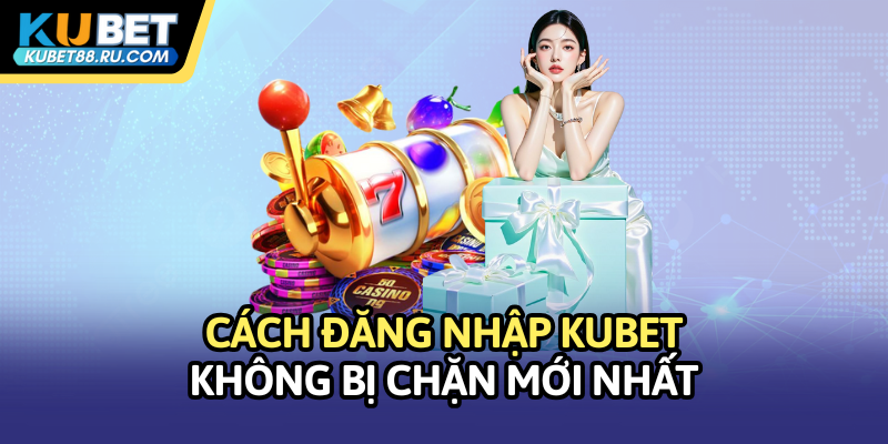 Cách đăng nhập Kubet không bị chặn mới nhất
