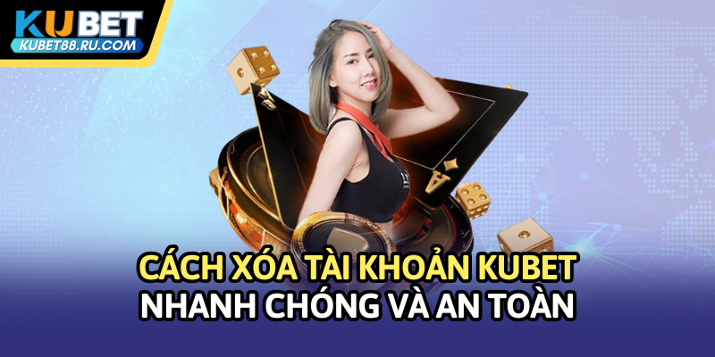 Cách xóa tài khoản Kubet nhanh chóng và an toàn