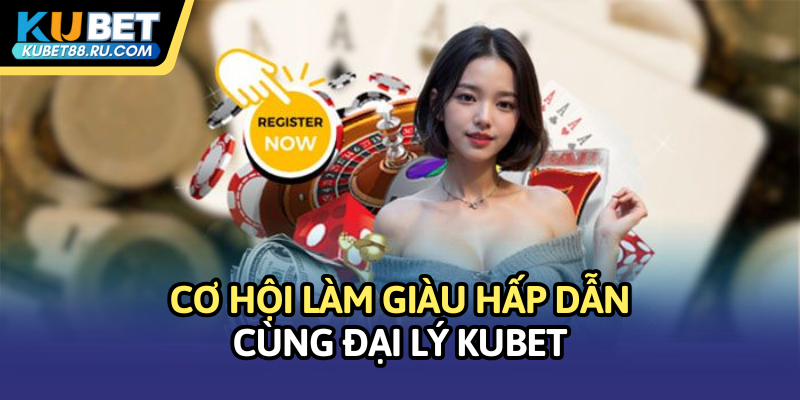 Cơ hội làm giàu cùng đại lý Kubet