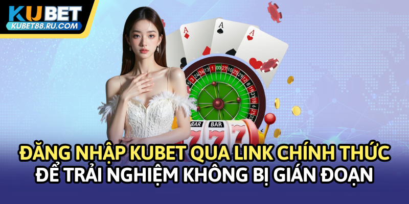 Đăng nhập Kubet qua link chính thức để trải nghiệm không bị gián đoạn