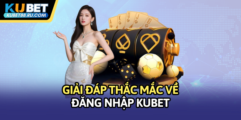 Giải đáp thắc mắc về đăng nhập Kubet