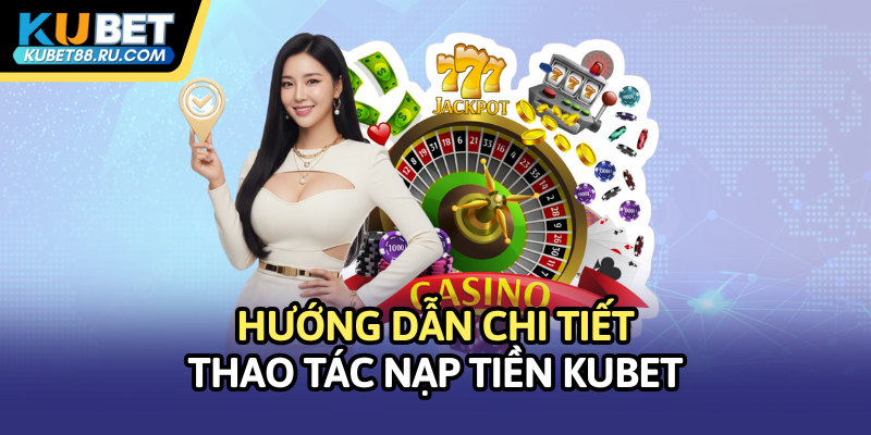Hướng dẫn chi tiết thao tác nạp tiền Kubet