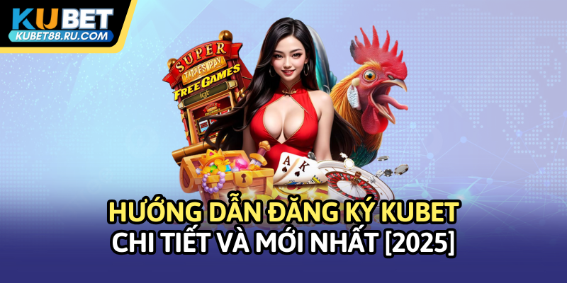Hướng dẫn đăng ký Kubet chi tiết và mới nhất [2025]