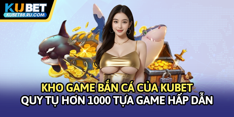 Kho game bắn cá của Kubet quy tụ hơn 1000 tựa game hấp dẫn