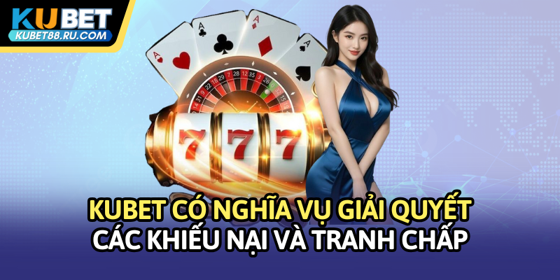 Kubet có nghĩa vụ giải quyết các khiếu nại và tranh chấp