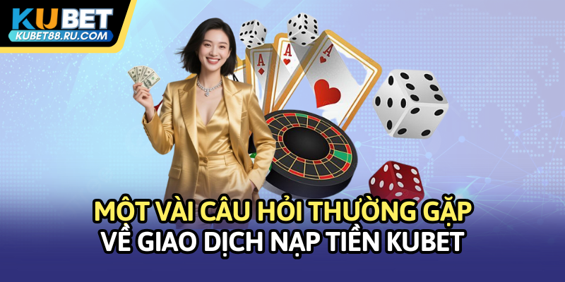 Một vài câu hỏi thường gặp về giao dịch nạp tiền Kubet