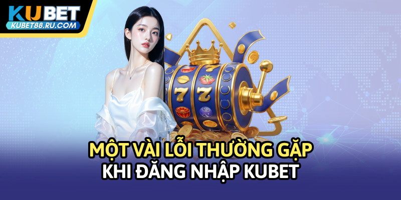 Một vài lỗi thường gặp khi đăng nhập Kubet