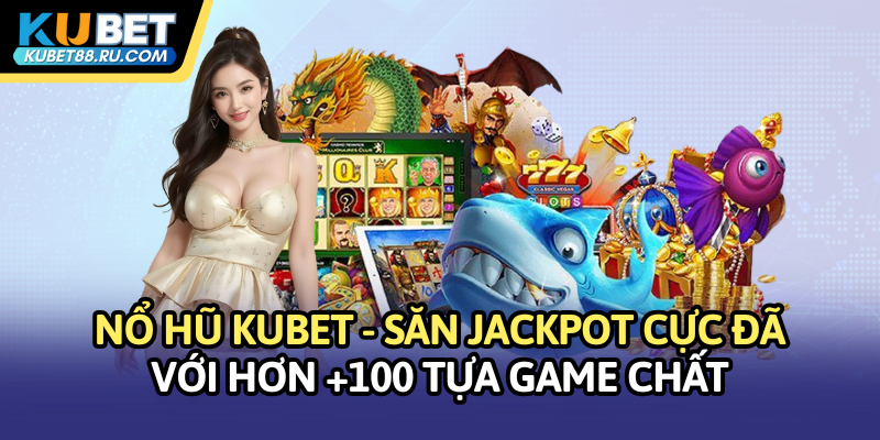 Nổ hũ Kubet - Săn jackpot cực đã với hơn 100 tựa game chất