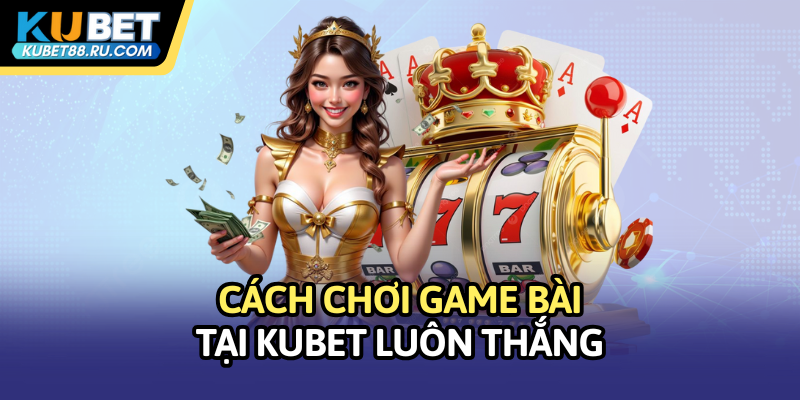 Cách chơi game bài tại Kubet luôn thắng