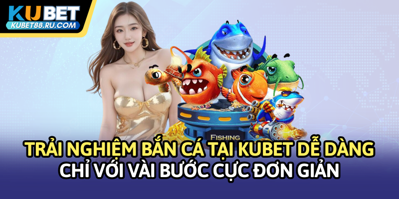 Trải nghiệm bắn cá tại Kubet dễ dàng chỉ với vài bước cực đơn giản