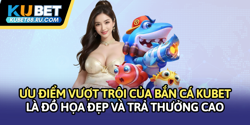 Ưu điểm vượt trội của Bắn cá Kubet là đồ họa đẹp và trả thưởng cao