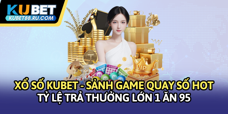Xổ số KUBET - Sảnh game quay số HOT tỷ lệ 1 ĂN 95