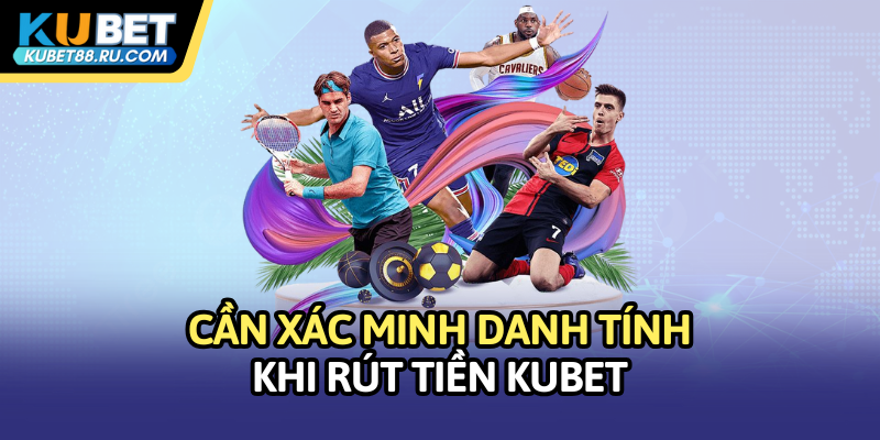 Cần xác minh danh tính khi rút tiền Kubet